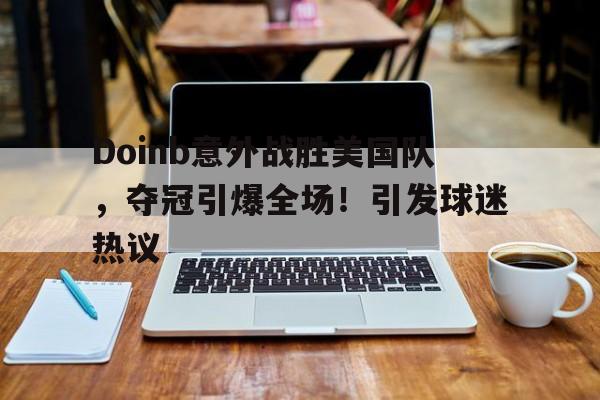 Doinb意外战胜美国队，夺冠引爆全场！引发球迷热议的简单介绍-九游平台