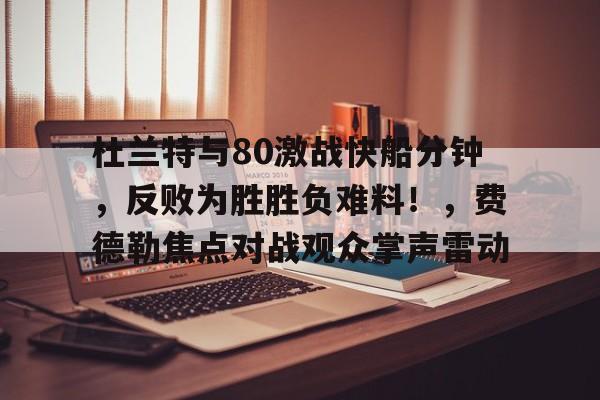 关于杜兰特与80激战快船分钟，反败为胜胜负难料！，费德勒焦点对战观众掌声雷动的信息-九游娱乐