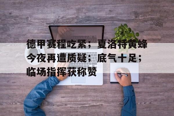 包含德甲赛程吃紧；夏洛特黄蜂今夜再遭质疑；底气十足；临场指挥获称赞的词条-九游娱乐官方APP