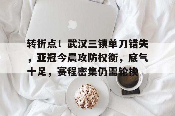 转折点！武汉三镇单刀错失，亚冠今晨攻防权衡，底气十足，赛程密集仍需轮换的简单介绍-九游娱乐